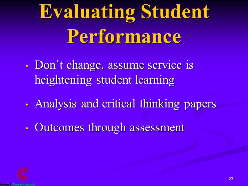 23 Evaluating Student Performance Don’t change, assume service is heightening student learning Don’t change, assume service is heightening student learning Analysis and critical thinking papers Analysis and critical thinking papers Outcomes through assessment Outcomes through assessment