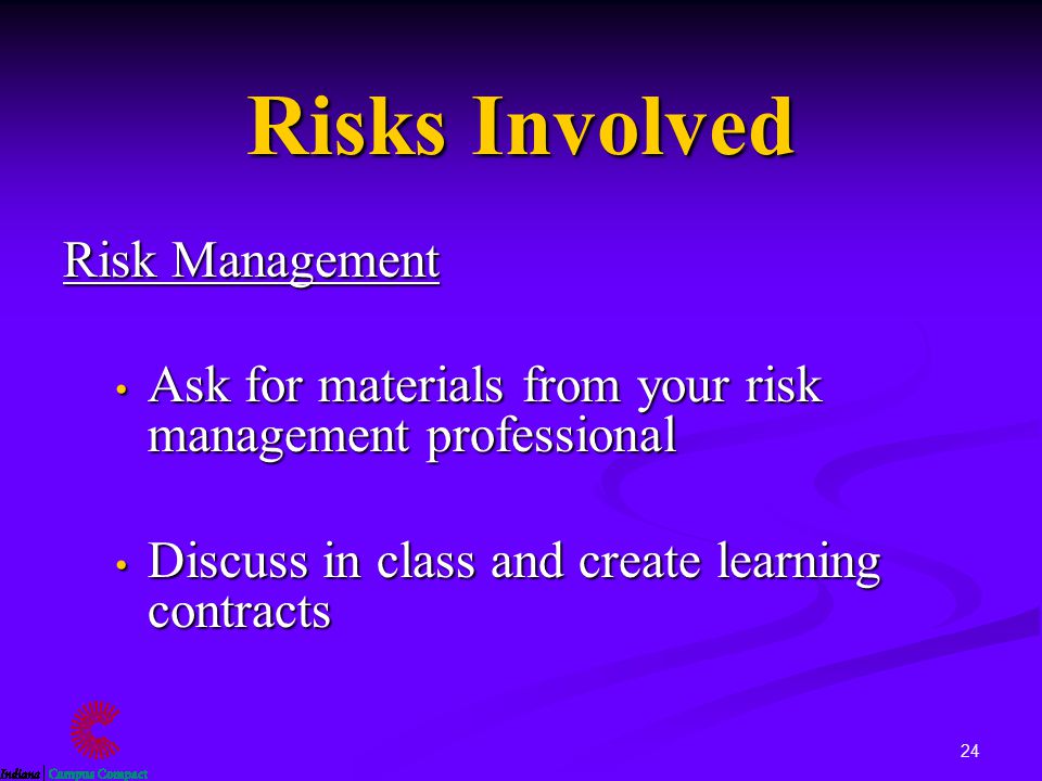 24 Risks Involved Risk Management Ask for materials from your risk management professional Ask for materials from your risk management professional Discuss in class and create learning contracts Discuss in class and create learning contracts