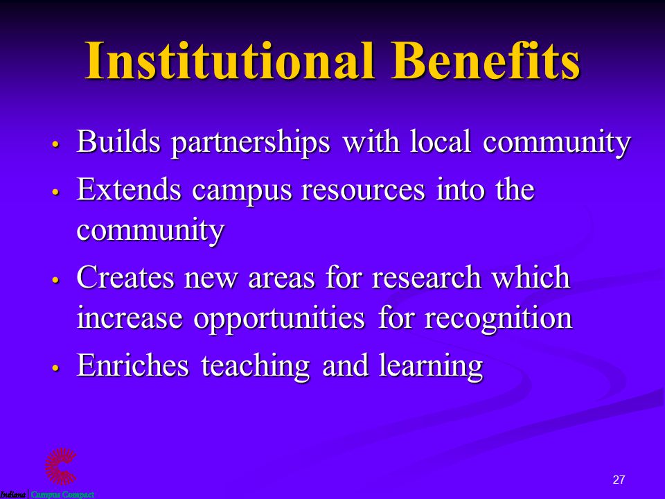 27 Institutional Benefits Builds partnerships with local community Builds partnerships with local community Extends campus resources into the community Extends campus resources into the community Creates new areas for research which increase opportunities for recognition Creates new areas for research which increase opportunities for recognition Enriches teaching and learning Enriches teaching and learning