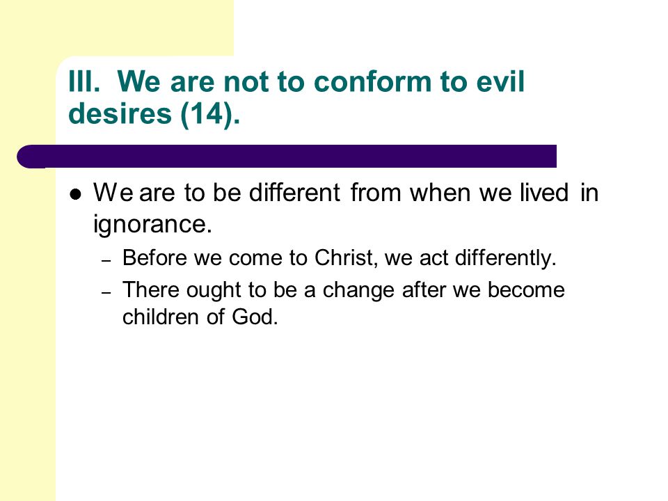 III. We are not to conform to evil desires (14).