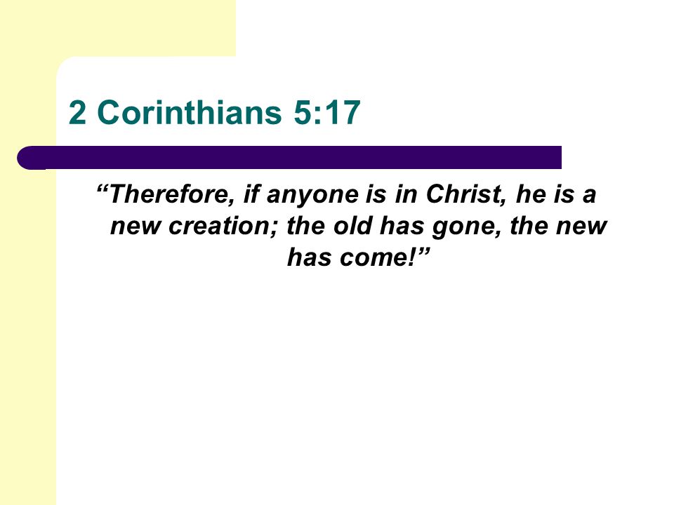 2 Corinthians 5:17 Therefore, if anyone is in Christ, he is a new creation; the old has gone, the new has come!
