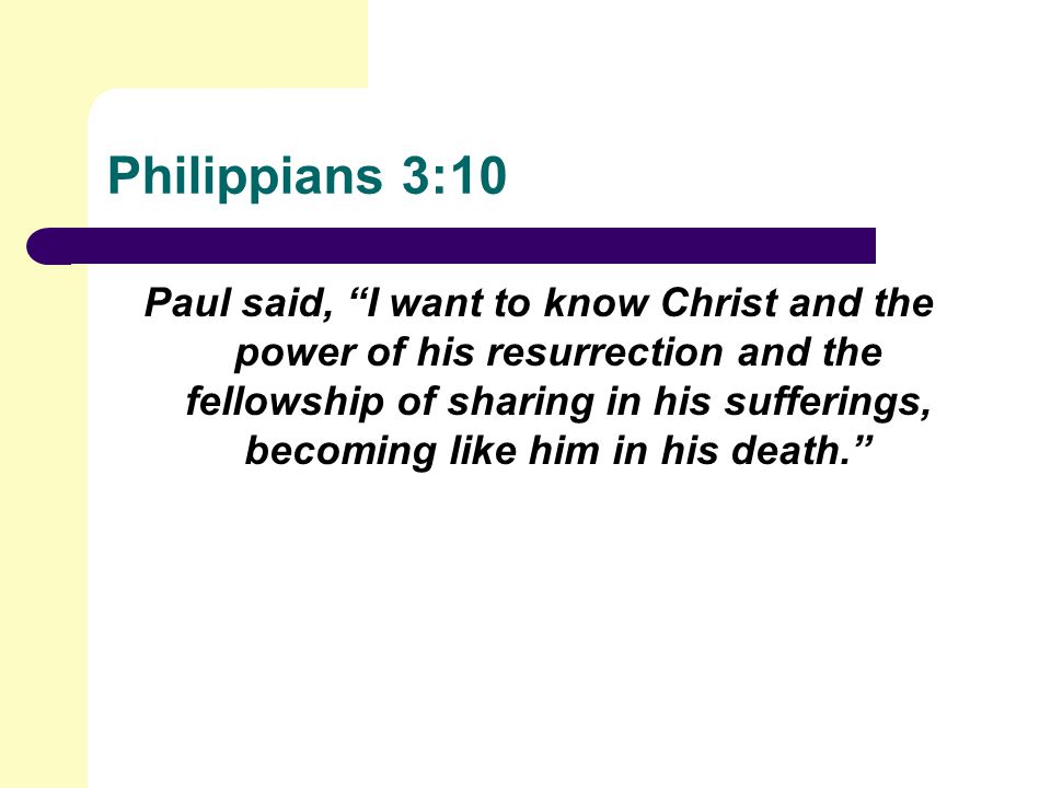 Philippians 3:10 Paul said, I want to know Christ and the power of his resurrection and the fellowship of sharing in his sufferings, becoming like him in his death.