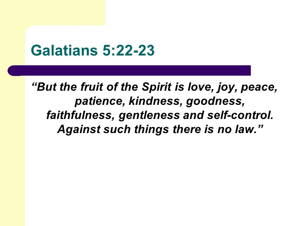 Galatians 5:22-23 But the fruit of the Spirit is love, joy, peace, patience, kindness, goodness, faithfulness, gentleness and self-control.