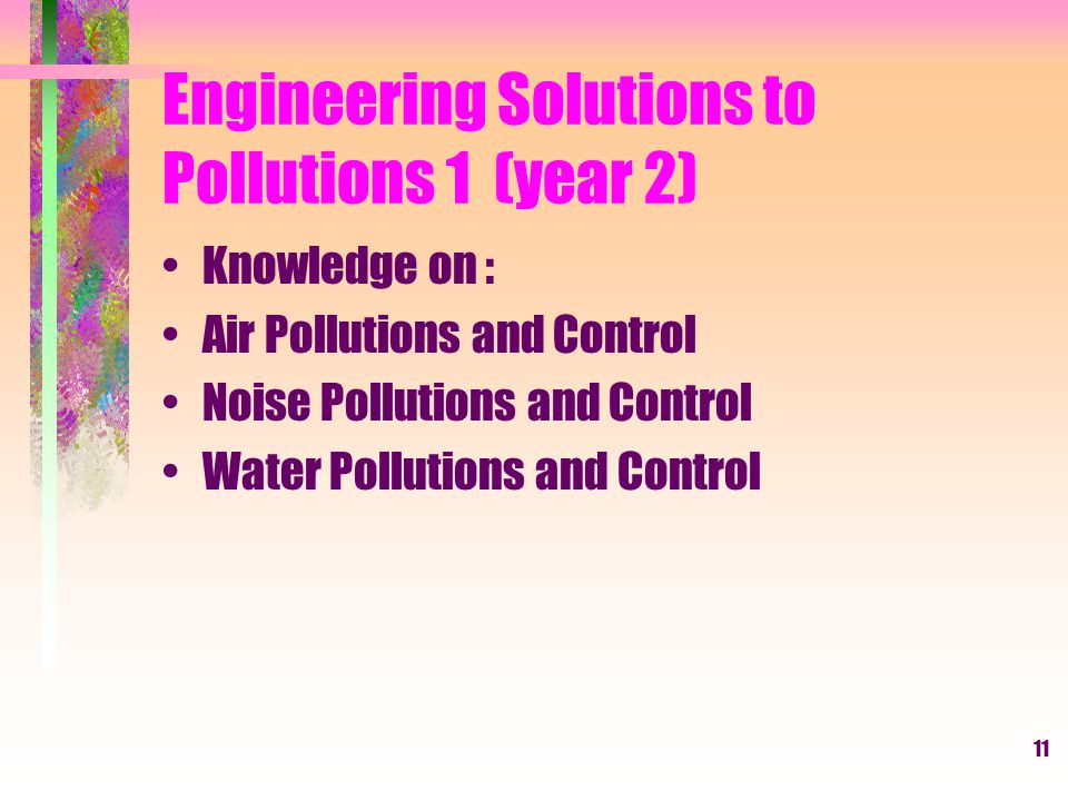 11 Engineering Solutions to Pollutions 1 (year 2) Knowledge on : Air Pollutions and Control Noise Pollutions and Control Water Pollutions and Control