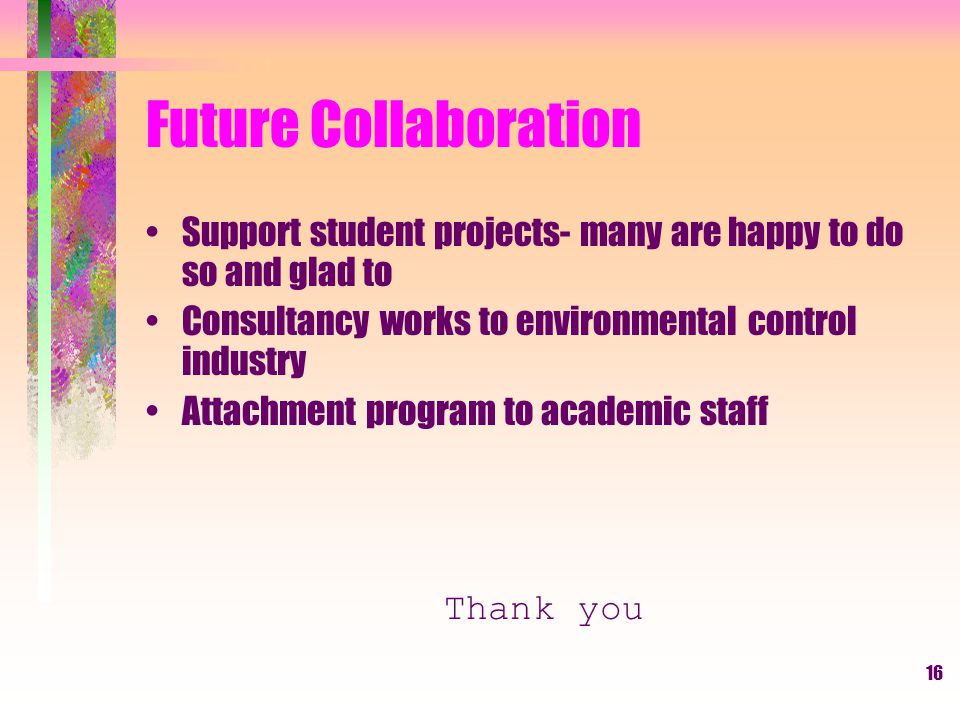 16 Future Collaboration Support student projects- many are happy to do so and glad to Consultancy works to environmental control industry Attachment program to academic staff Thank you