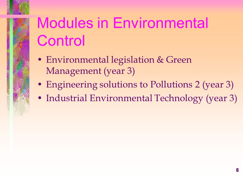 6 Modules in Environmental Control Environmental legislation & Green Management (year 3) Engineering solutions to Pollutions 2 (year 3) Industrial Environmental Technology (year 3)