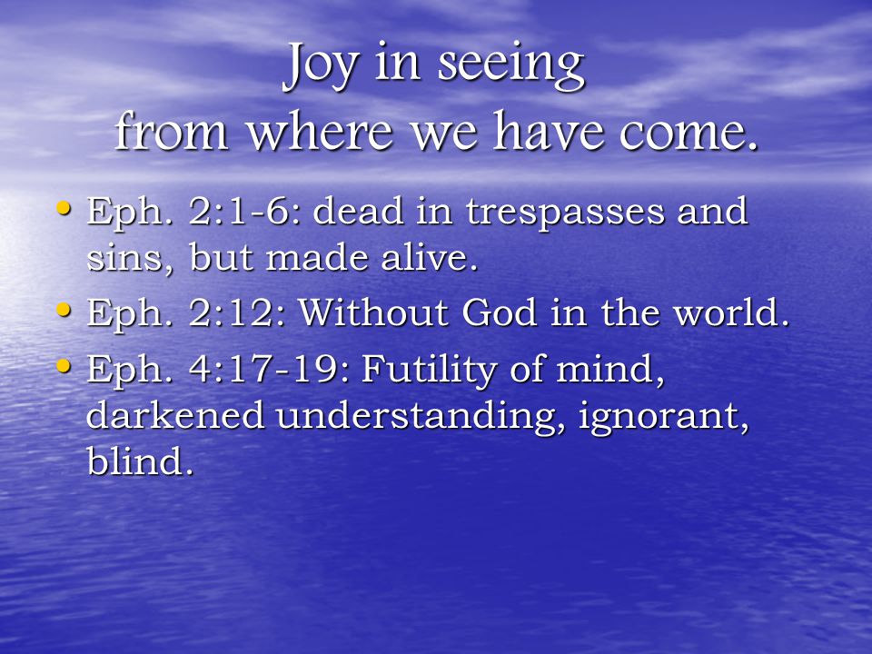 Joy in seeing from where we have come. Eph. 2:1-6: dead in trespasses and sins, but made alive.