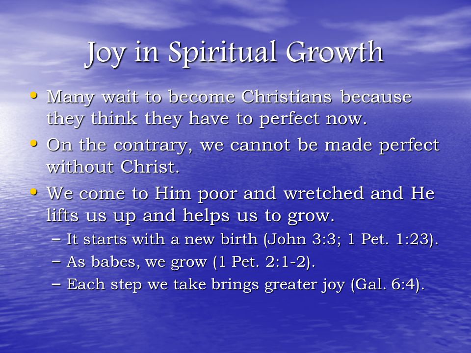 Joy in Spiritual Growth Many wait to become Christians because they think they have to perfect now.