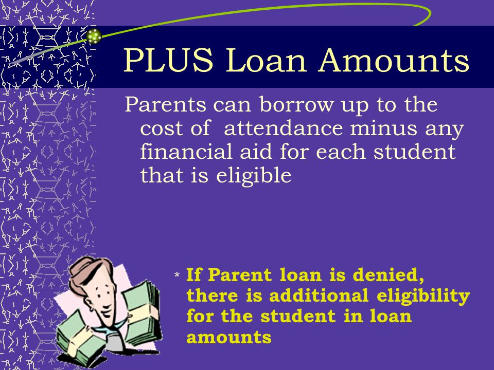 PLUS (PARENT Loan)  Parent is borrower  Non-need based  Interest accrues upon disbursement  Credit check  No grace period