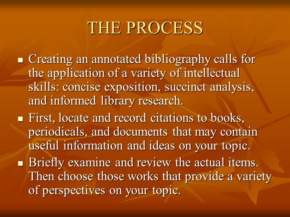 THE PROCESS Creating an annotated bibliography calls for the application of a variety of intellectual skills: concise exposition, succinct analysis, and informed library research.