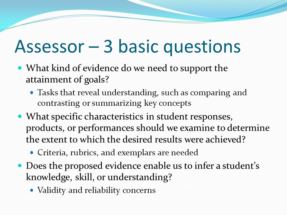 Assessor – 3 basic questions What kind of evidence do we need to support the attainment of goals.
