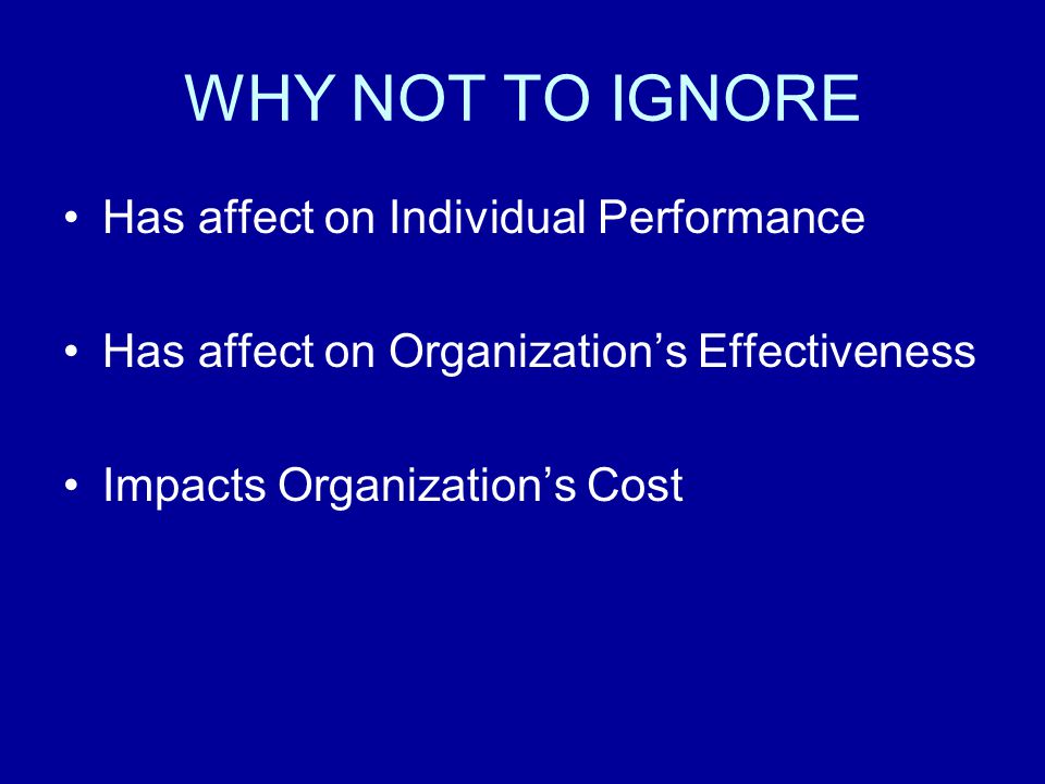 WHY NOT TO IGNORE Has affect on Individual Performance Has affect on Organization’s Effectiveness Impacts Organization’s Cost