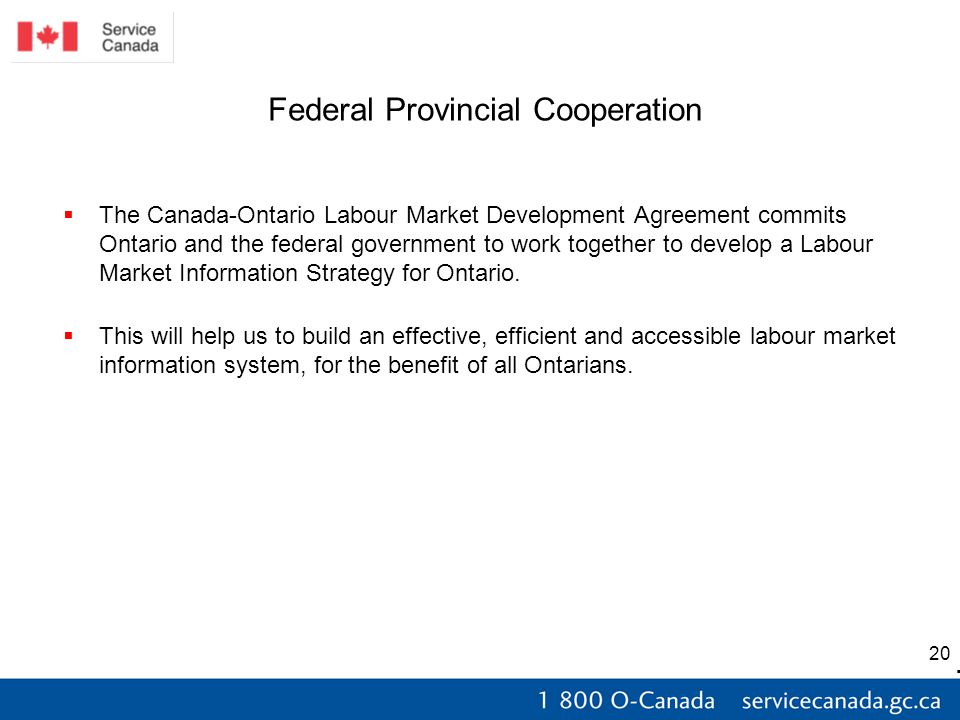 20 Federal Provincial Cooperation  The Canada-Ontario Labour Market Development Agreement commits Ontario and the federal government to work together to develop a Labour Market Information Strategy for Ontario.