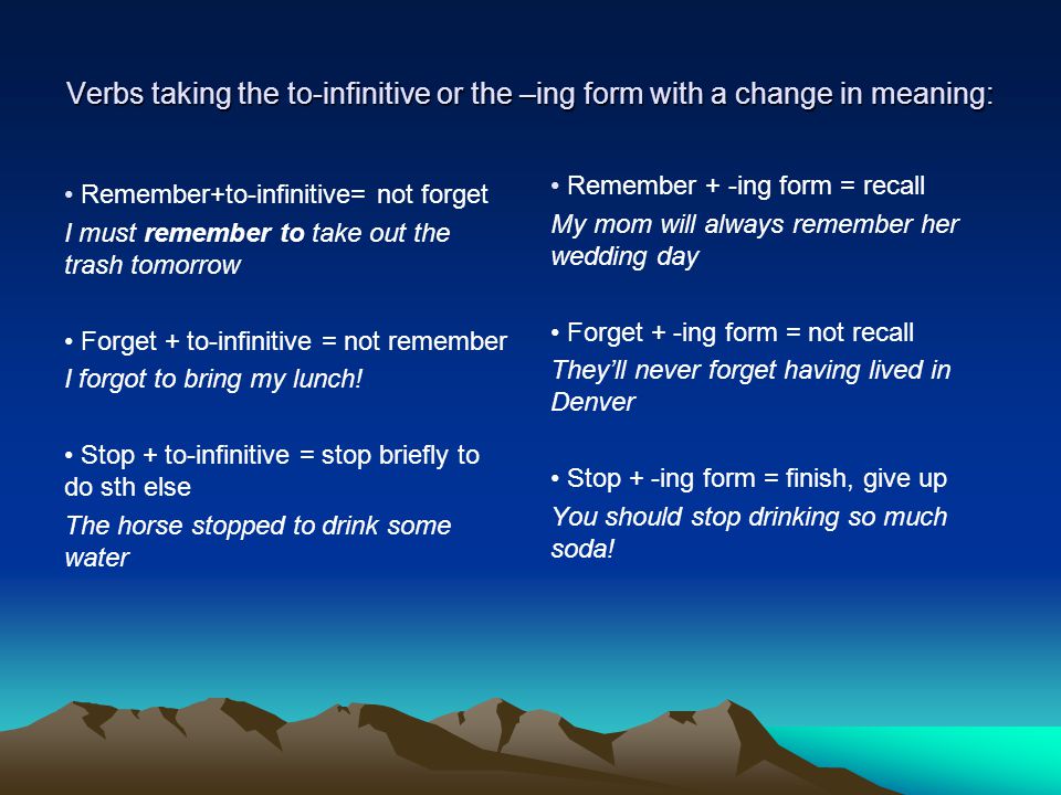 Verbs taking the to-infinitive or the –ing form with a change in meaning: Remember+to-infinitive= not forget I must remember to take out the trash tomorrow Forget + to-infinitive = not remember I forgot to bring my lunch.