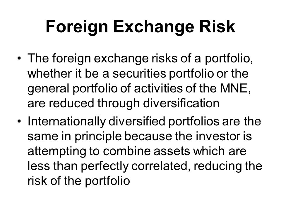 Foreign Exchange Risk The foreign exchange risks of a portfolio, whether it be a securities portfolio or the general portfolio of activities of the MNE, are reduced through diversification Internationally diversified portfolios are the same in principle because the investor is attempting to combine assets which are less than perfectly correlated, reducing the risk of the portfolio