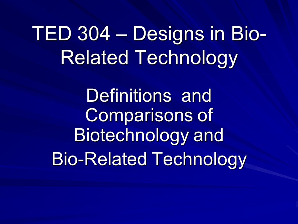 TED 304 – Designs in Bio- Related Technology Definitions and Comparisons of Biotechnology and Bio-Related Technology