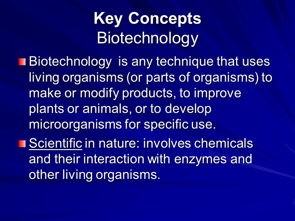 Key Concepts Biotechnology Biotechnology is any technique that uses living organisms (or parts of organisms) to make or modify products, to improve plants or animals, or to develop microorganisms for specific use.