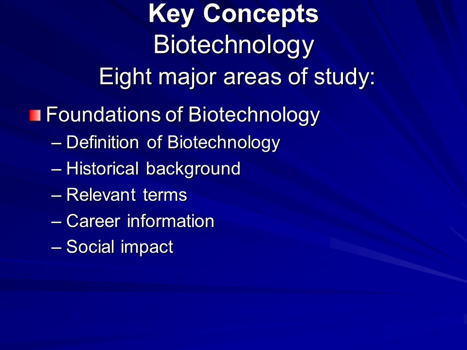 Key Concepts Biotechnology Eight major areas of study: Foundations of Biotechnology –Definition of Biotechnology –Historical background –Relevant terms –Career information –Social impact