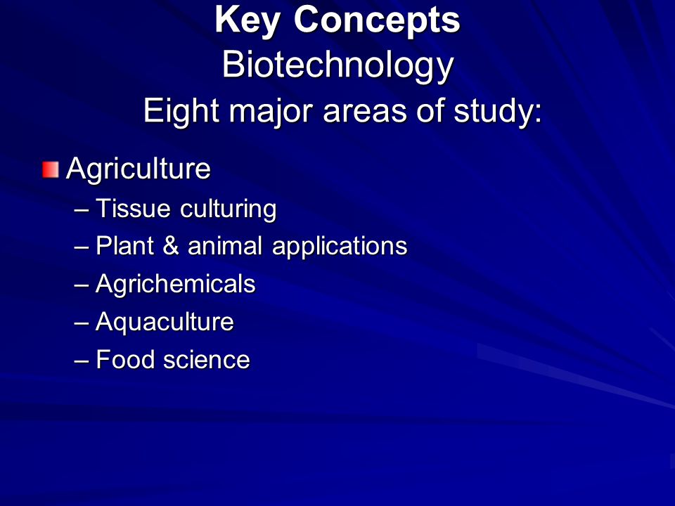 Key Concepts Biotechnology Eight major areas of study: Agriculture –Tissue culturing –Plant & animal applications –Agrichemicals –Aquaculture –Food science