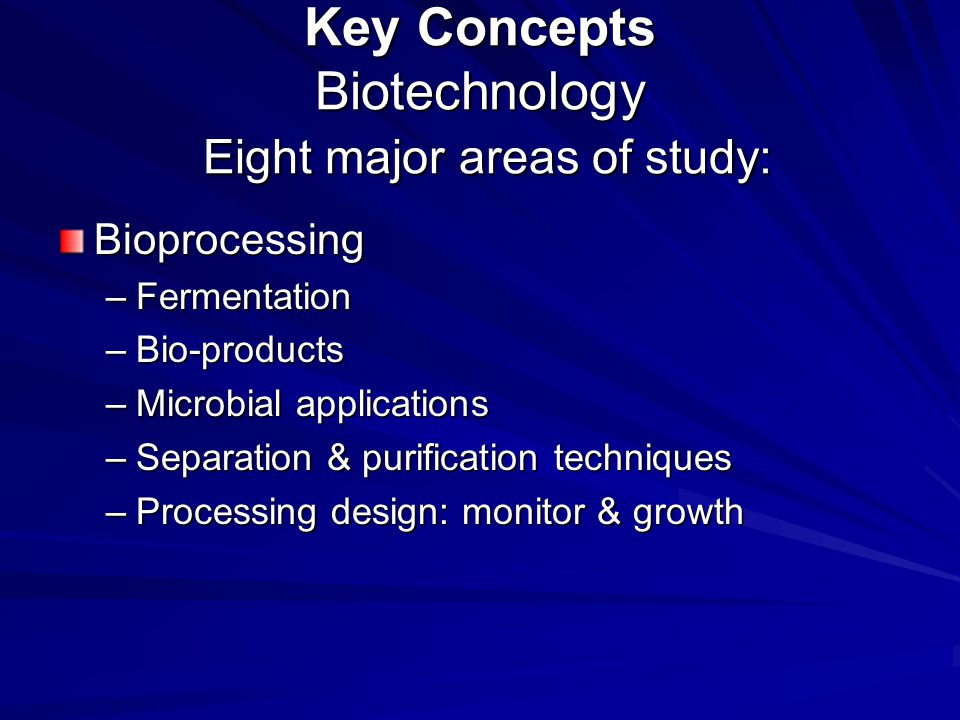 Key Concepts Biotechnology Eight major areas of study: Bioprocessing –Fermentation –Bio-products –Microbial applications –Separation & purification techniques –Processing design: monitor & growth