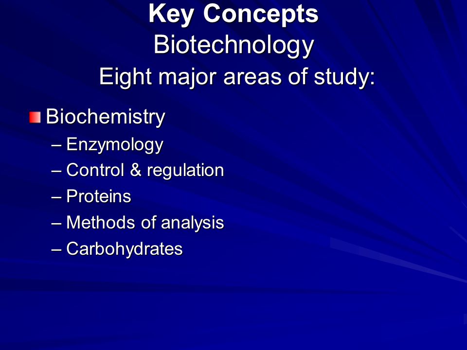 Key Concepts Biotechnology Eight major areas of study: Biochemistry –Enzymology –Control & regulation –Proteins –Methods of analysis –Carbohydrates