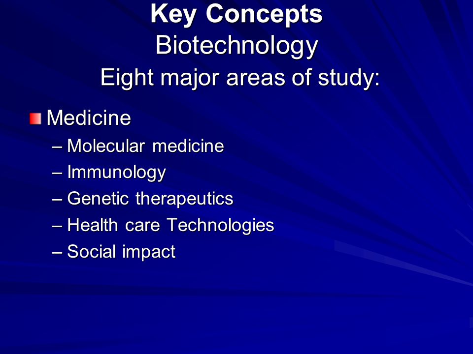 Key Concepts Biotechnology Eight major areas of study: Medicine –Molecular medicine –Immunology –Genetic therapeutics –Health care Technologies –Social impact