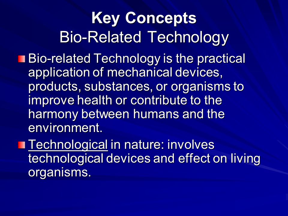Key Concepts Bio-Related Technology Bio-related Technology is the practical application of mechanical devices, products, substances, or organisms to improve health or contribute to the harmony between humans and the environment.