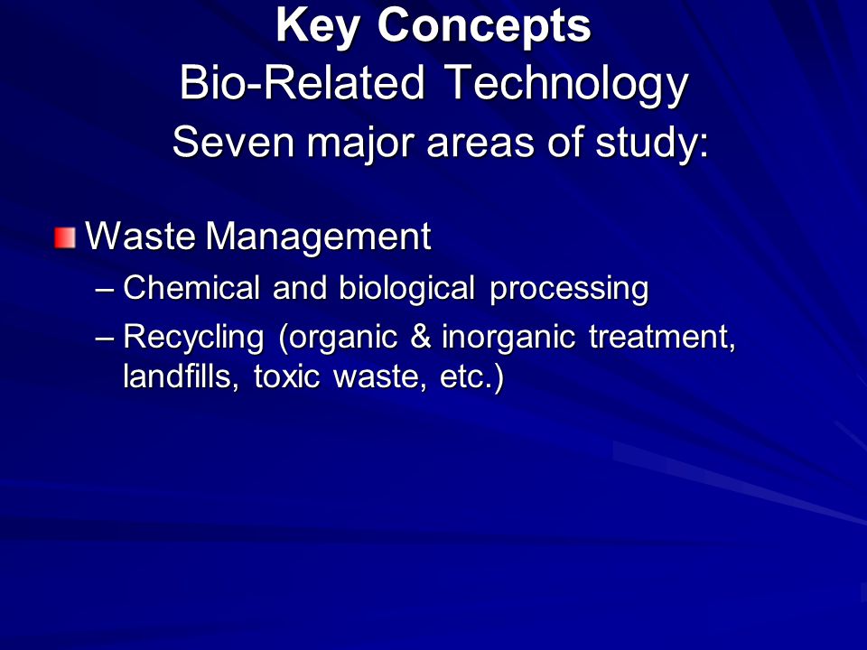Key Concepts Bio-Related Technology Seven major areas of study: Waste Management –Chemical and biological processing –Recycling (organic & inorganic treatment, landfills, toxic waste, etc.)