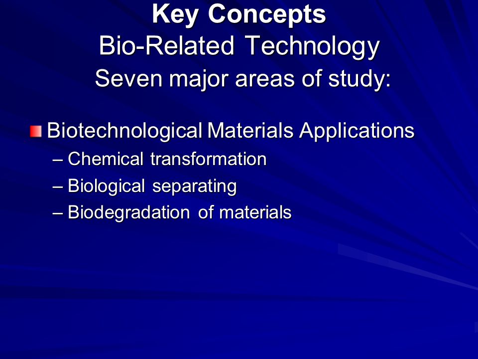 Key Concepts Bio-Related Technology Seven major areas of study: Biotechnological Materials Applications –Chemical transformation –Biological separating –Biodegradation of materials