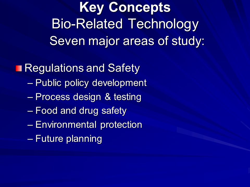 Key Concepts Bio-Related Technology Seven major areas of study: Regulations and Safety –Public policy development –Process design & testing –Food and drug safety –Environmental protection –Future planning