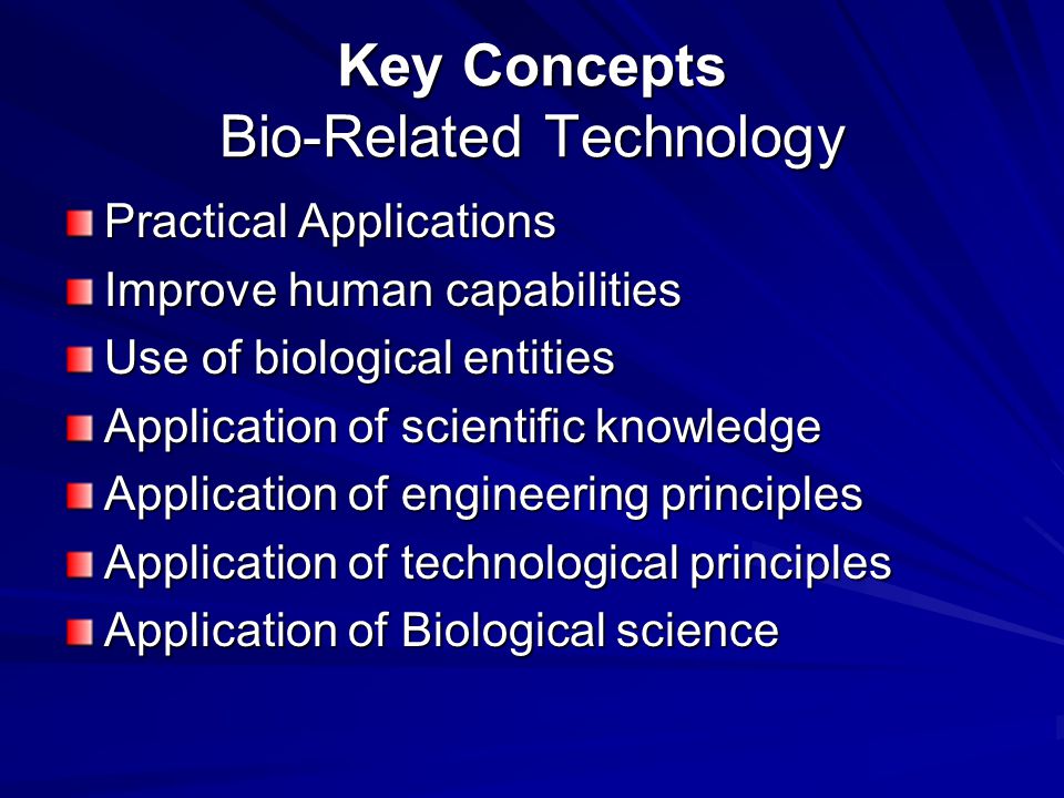 Key Concepts Bio-Related Technology Practical Applications Improve human capabilities Use of biological entities Application of scientific knowledge Application of engineering principles Application of technological principles Application of Biological science