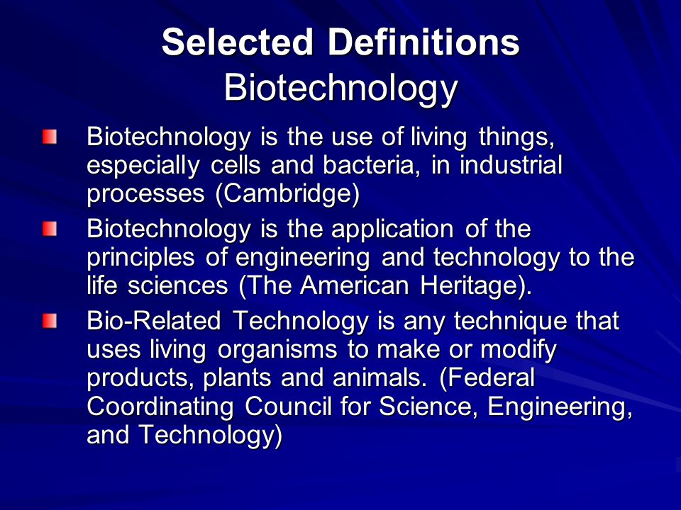 Selected Definitions Biotechnology Biotechnology is the use of living things, especially cells and bacteria, in industrial processes (Cambridge) Biotechnology is the application of the principles of engineering and technology to the life sciences (The American Heritage).