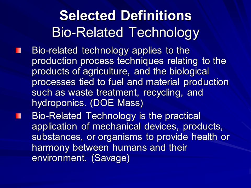 Selected Definitions Bio-Related Technology Bio-related technology applies to the production process techniques relating to the products of agriculture, and the biological processes tied to fuel and material production such as waste treatment, recycling, and hydroponics.