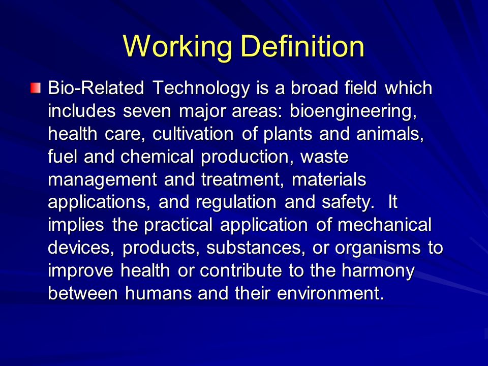 Working Definition Bio-Related Technology is a broad field which includes seven major areas: bioengineering, health care, cultivation of plants and animals, fuel and chemical production, waste management and treatment, materials applications, and regulation and safety.