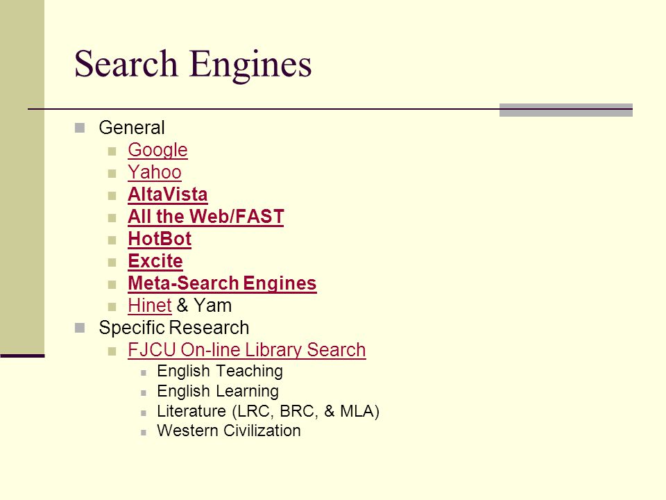 Search Engines General Google Yahoo AltaVista All the Web/FAST HotBot Excite Meta-Search Engines Hinet & Yam Hinet Specific Research FJCU On-line Library Search English Teaching English Learning Literature (LRC, BRC, & MLA) Western Civilization