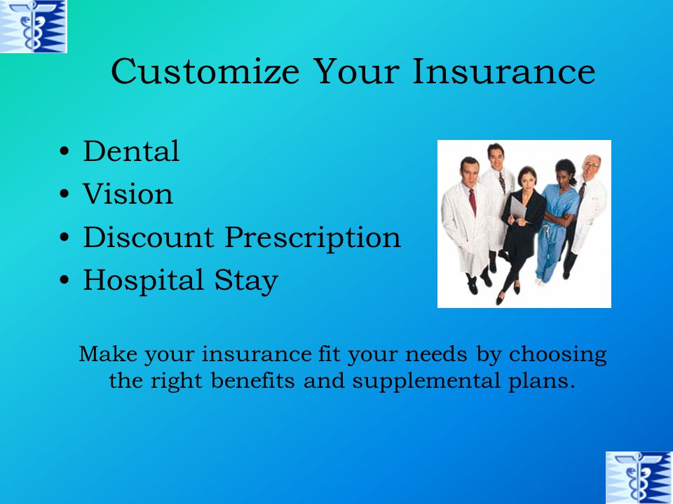 Customize Your Insurance Dental Vision Discount Prescription Hospital Stay Make your insurance fit your needs by choosing the right benefits and supplemental plans.