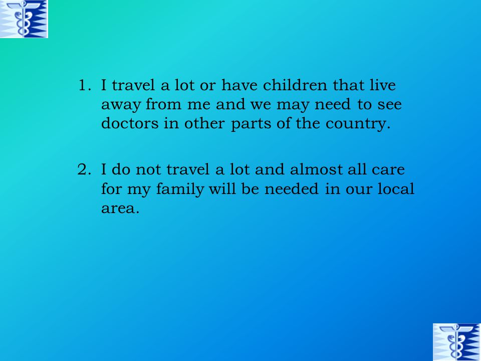 1.I travel a lot or have children that live away from me and we may need to see doctors in other parts of the country.