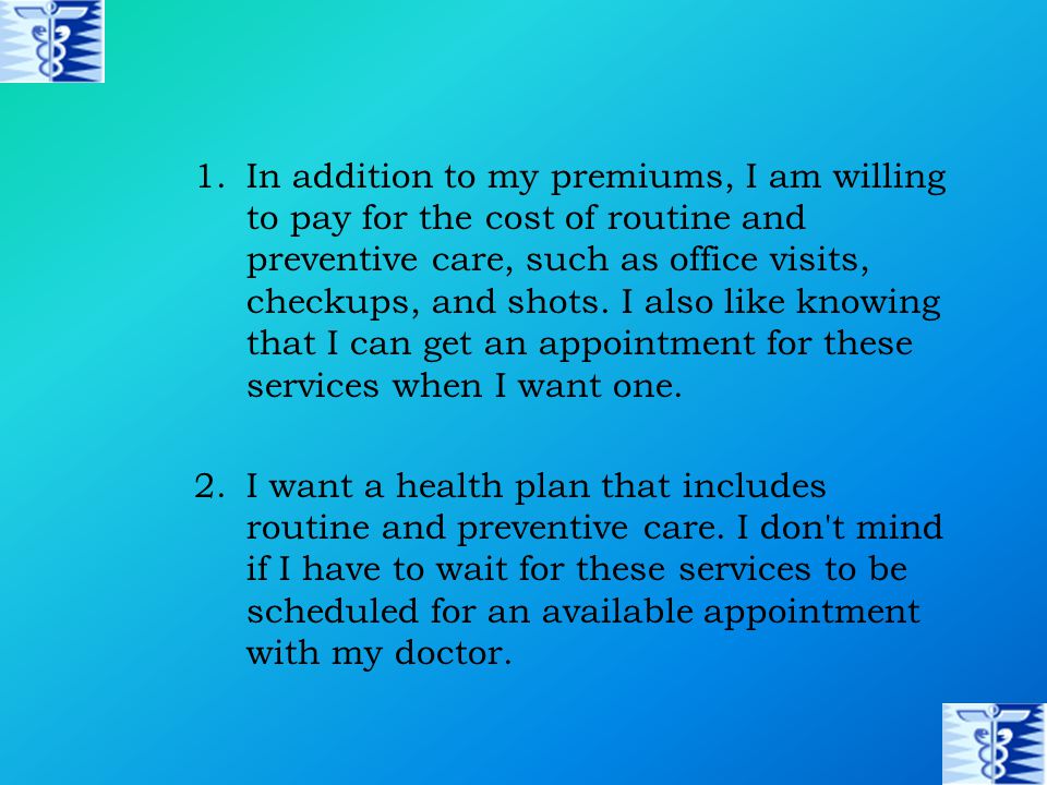 1.In addition to my premiums, I am willing to pay for the cost of routine and preventive care, such as office visits, checkups, and shots.