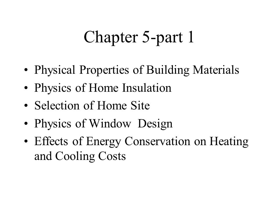 Chapter 5-part 1 Physical Properties of Building Materials Physics of Home Insulation Selection of Home Site Physics of Window Design Effects of Energy Conservation on Heating and Cooling Costs