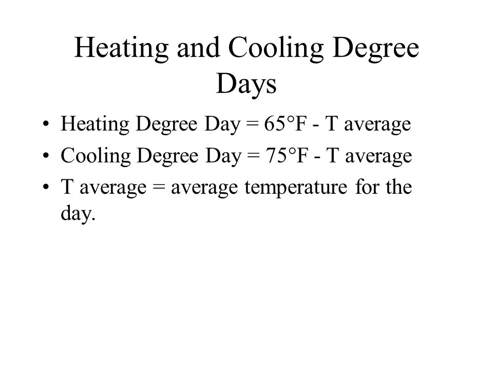 Heating and Cooling Degree Days Heating Degree Day = 65°F - T average Cooling Degree Day = 75°F - T average T average = average temperature for the day.