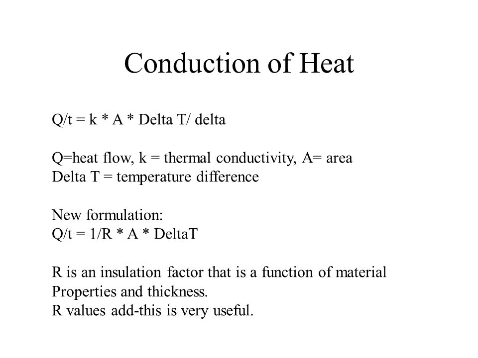 Conduction of Heat Q/t = k * A * Delta T/ delta Q=heat flow, k = thermal conductivity, A= area Delta T = temperature difference New formulation: Q/t = 1/R * A * DeltaT R is an insulation factor that is a function of material Properties and thickness.