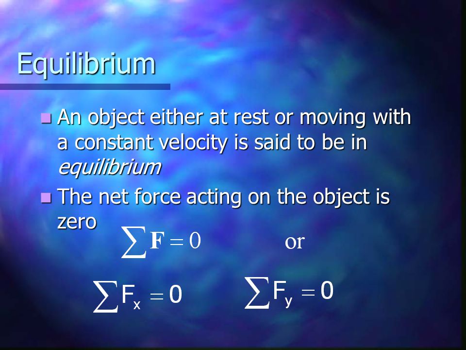 Equilibrium An object either at rest or moving with a constant velocity is said to be in equilibrium An object either at rest or moving with a constant velocity is said to be in equilibrium The net force acting on the object is zero The net force acting on the object is zero