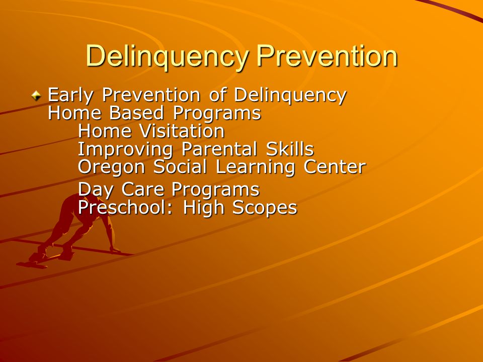 Delinquency Prevention Early Prevention of Delinquency Home Based Programs Home Visitation Improving Parental Skills Oregon Social Learning Center Day Care Programs Preschool: High Scopes