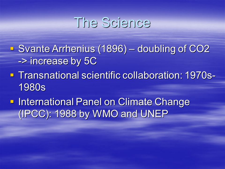 The Science  Svante Arrhenius (1896) – doubling of CO2 -> increase by 5C  Transnational scientific collaboration: 1970s- 1980s  International Panel on Climate Change (IPCC): 1988 by WMO and UNEP
