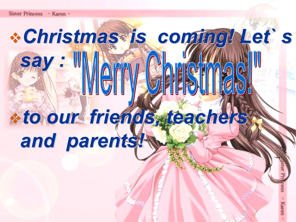  Christmas is coming! Let` s say :  to our friends, teachers and parents!