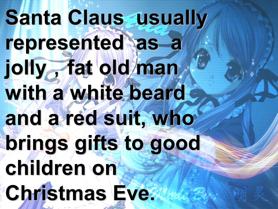 Santa Claus usually represented as a jolly ， fat old man with a white beard and a red suit, who brings gifts to good children on Christmas Eve.