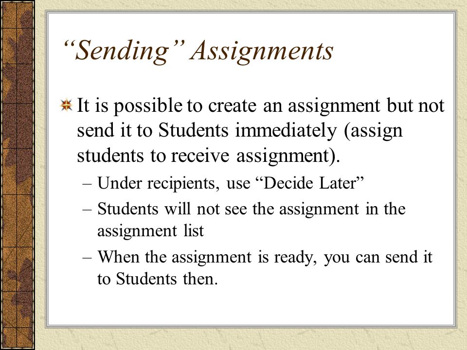 Sending Assignments It is possible to create an assignment but not send it to Students immediately (assign students to receive assignment).