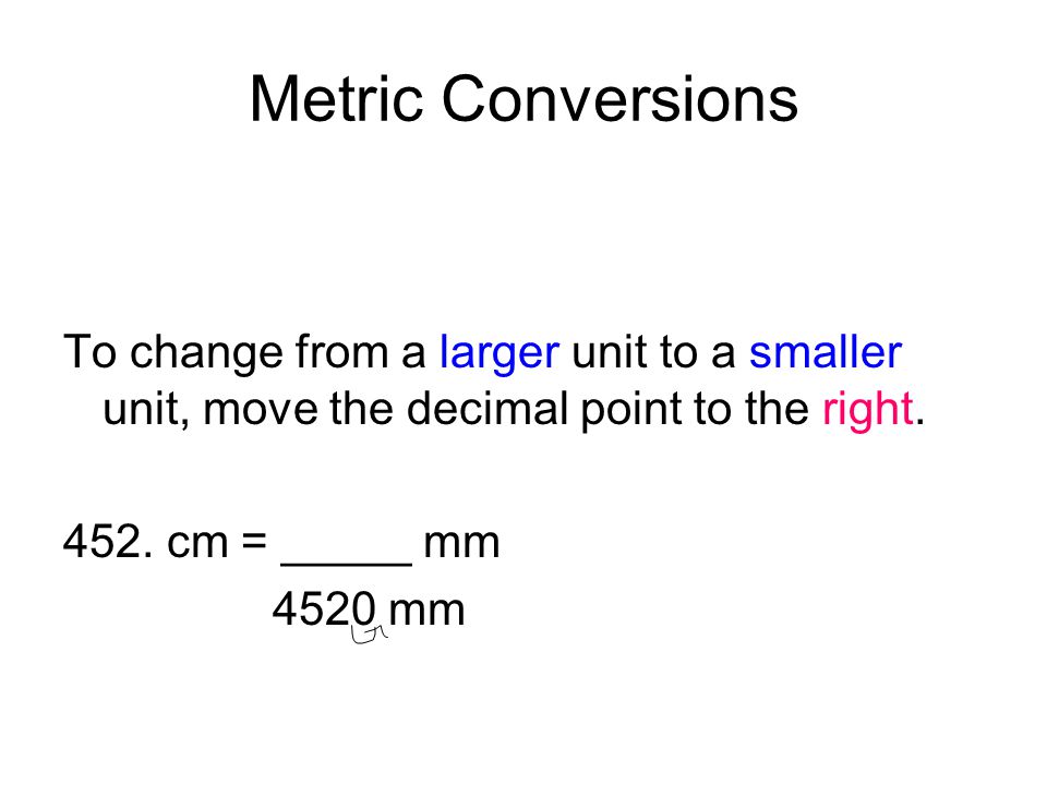 Metric Conversions To change from a larger unit to a smaller unit, move the decimal point to the right.