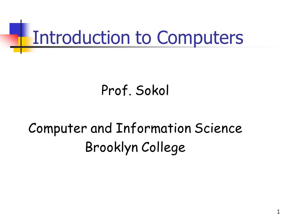 1 Introduction to Computers Prof. Sokol Computer and Information Science Brooklyn College