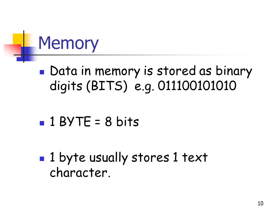 10 Memory Data in memory is stored as binary digits (BITS) e.g.